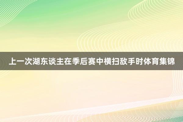 上一次湖东谈主在季后赛中横扫敌手时体育集锦