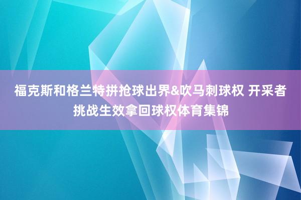 福克斯和格兰特拼抢球出界&吹马刺球权 开采者挑战生效拿回球权体育集锦
