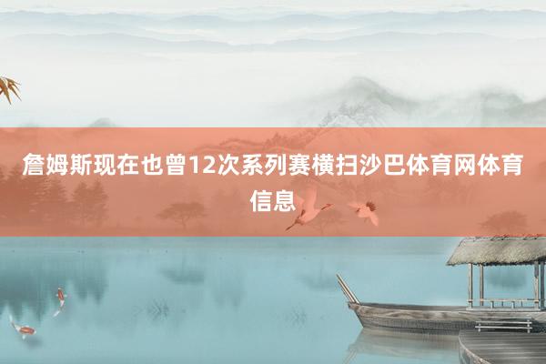 詹姆斯现在也曾12次系列赛横扫沙巴体育网体育信息