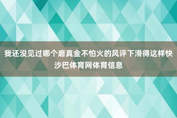 我还没见过哪个磨真金不怕火的风评下滑得这样快沙巴体育网体育信息