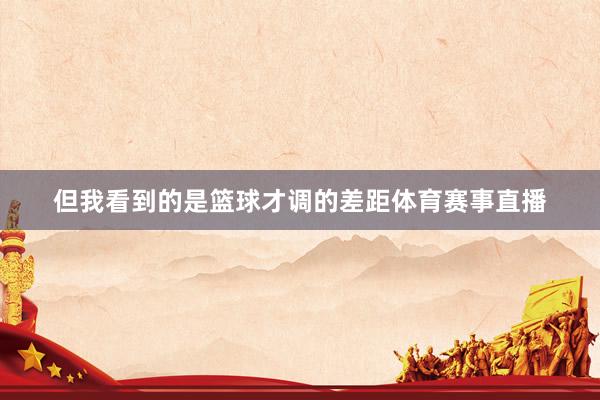 但我看到的是篮球才调的差距体育赛事直播