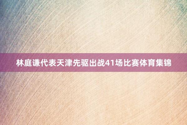 林庭谦代表天津先驱出战41场比赛体育集锦