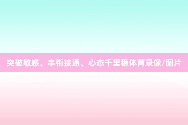 突破敏感、串衔接通、心态千里稳体育录像/图片