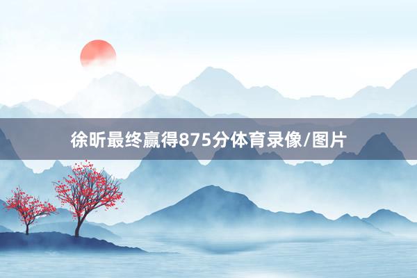 徐昕最终赢得875分体育录像/图片