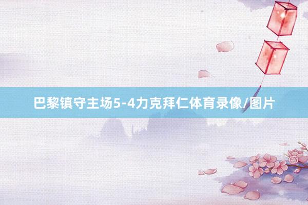 巴黎镇守主场5-4力克拜仁体育录像/图片