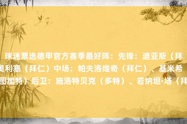 球迷票选德甲官方赛季最好阵：先锋：迪亚斯（拜仁）、凯恩（拜仁）、奥利塞（拜仁）中场：帕夫洛维奇（拜仁）、基米希（拜仁）、斯蒂勒（斯图加特）后卫：施洛特贝克（多特）、若纳坦·塔（拜仁）、于帕梅卡诺（拜仁）、武什科维奇（汉堡）门将：科贝尔（多特）    体育录像/图片