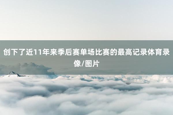 创下了近11年来季后赛单场比赛的最高记录体育录像/图片