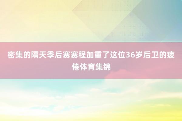 密集的隔天季后赛赛程加重了这位36岁后卫的疲倦体育集锦