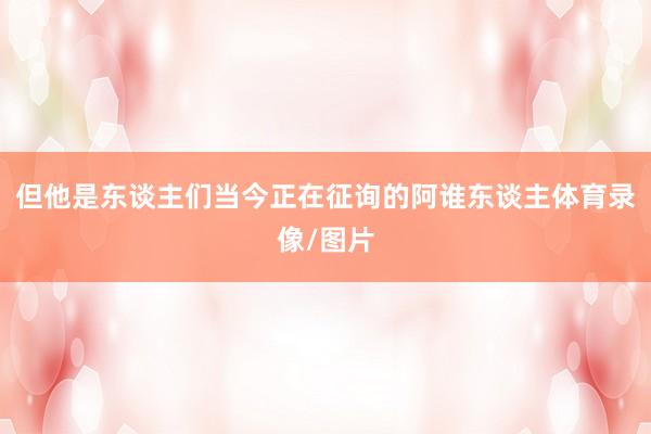 但他是东谈主们当今正在征询的阿谁东谈主体育录像/图片