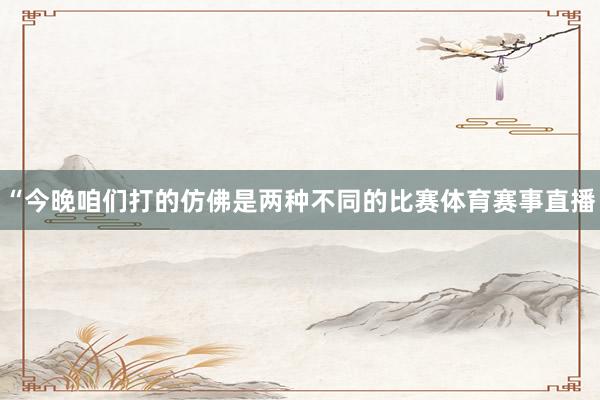 “今晚咱们打的仿佛是两种不同的比赛体育赛事直播