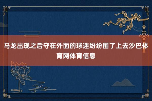 马龙出现之后守在外面的球迷纷纷围了上去沙巴体育网体育信息