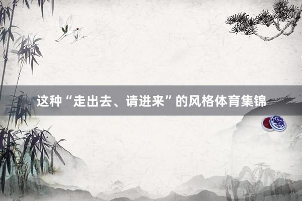这种“走出去、请进来”的风格体育集锦