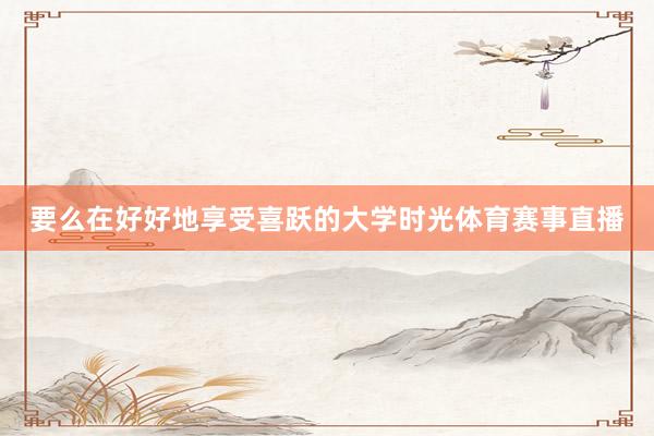 要么在好好地享受喜跃的大学时光体育赛事直播