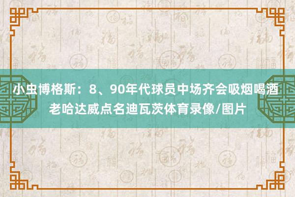 小虫博格斯：8、90年代球员中场齐会吸烟喝酒 老哈达威点名迪瓦茨体育录像/图片