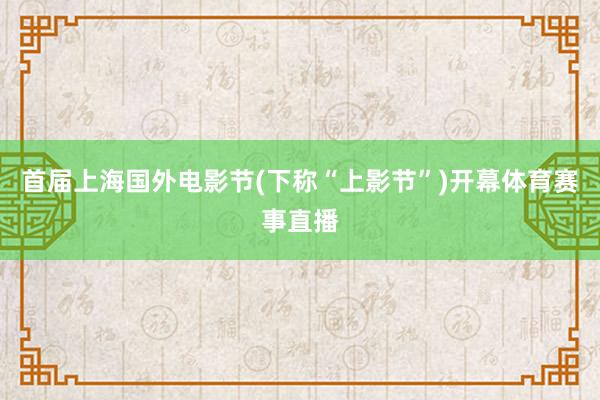 首届上海国外电影节(下称“上影节”)开幕体育赛事直播