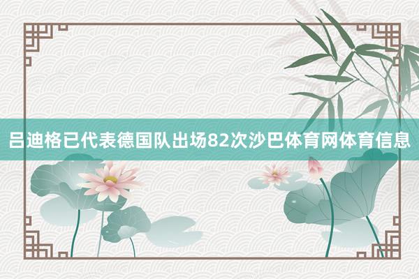 吕迪格已代表德国队出场82次沙巴体育网体育信息