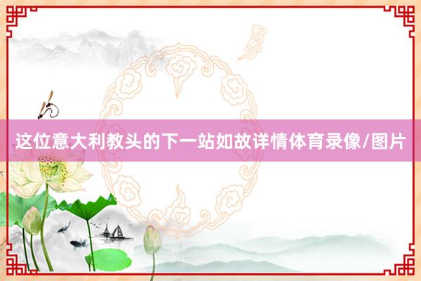 这位意大利教头的下一站如故详情体育录像/图片