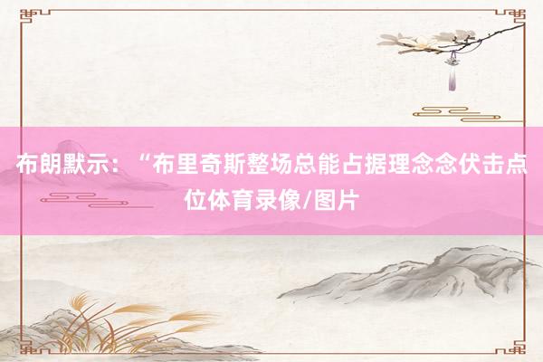 布朗默示：“布里奇斯整场总能占据理念念伏击点位体育录像/图片