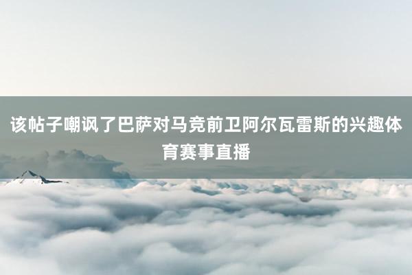 该帖子嘲讽了巴萨对马竞前卫阿尔瓦雷斯的兴趣体育赛事直播