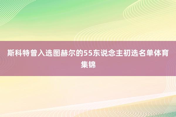 斯科特曾入选图赫尔的55东说念主初选名单体育集锦