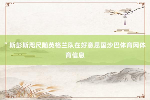 ”斯彭斯咫尺随英格兰队在好意思国沙巴体育网体育信息