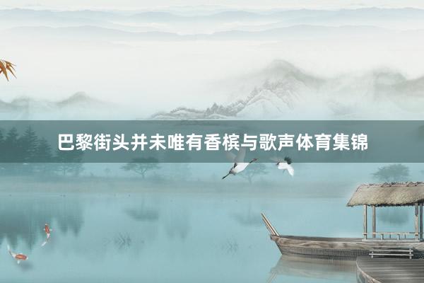 巴黎街头并未唯有香槟与歌声体育集锦