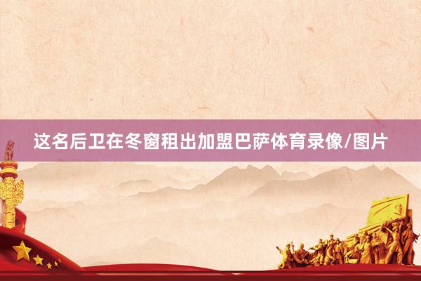 这名后卫在冬窗租出加盟巴萨体育录像/图片