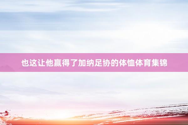 也这让他赢得了加纳足协的体恤体育集锦