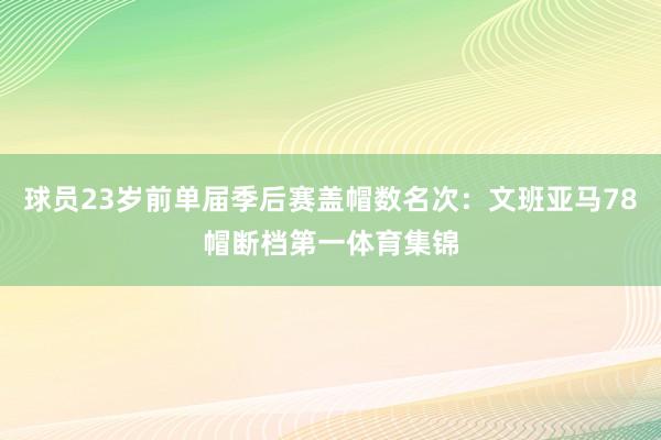 球员23岁前单届季后赛盖帽数名次：文班亚马78帽断档第一体育集锦