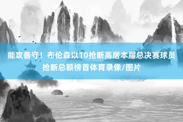 能攻善守！布伦森以10抢断高居本届总决赛球员抢断总额榜首体育录像/图片
