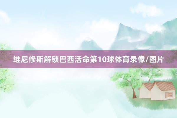 维尼修斯解锁巴西活命第10球体育录像/图片