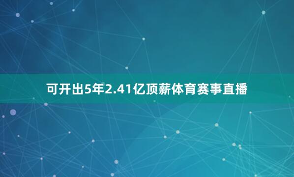 可开出5年2.41亿顶薪体育赛事直播