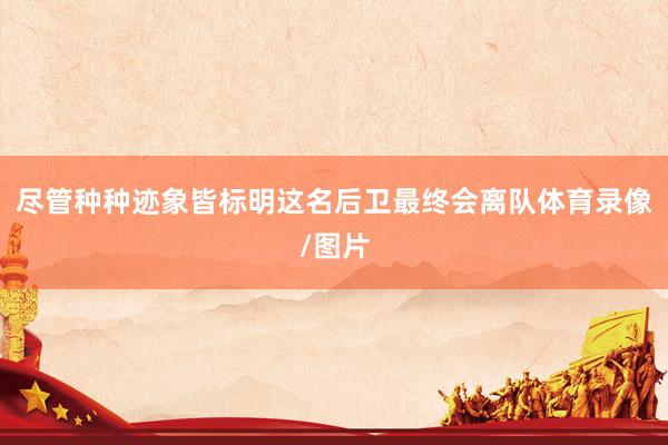 尽管种种迹象皆标明这名后卫最终会离队体育录像/图片
