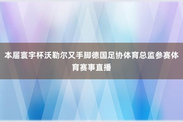 本届寰宇杯沃勒尔又手脚德国足协体育总监参赛体育赛事直播