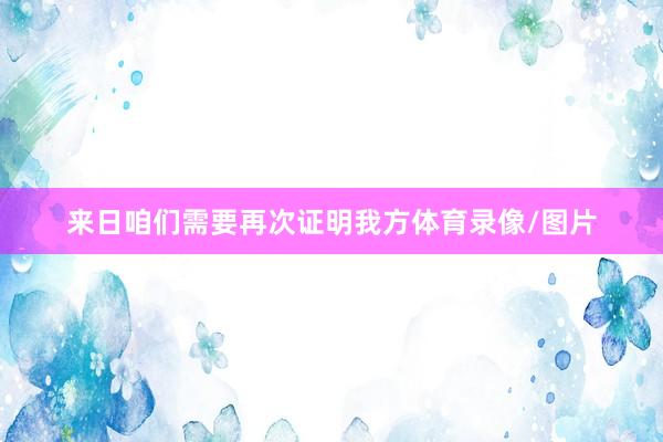 来日咱们需要再次证明我方体育录像/图片