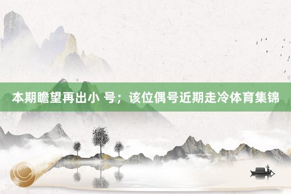 本期瞻望再出小 号；该位偶号近期走冷体育集锦